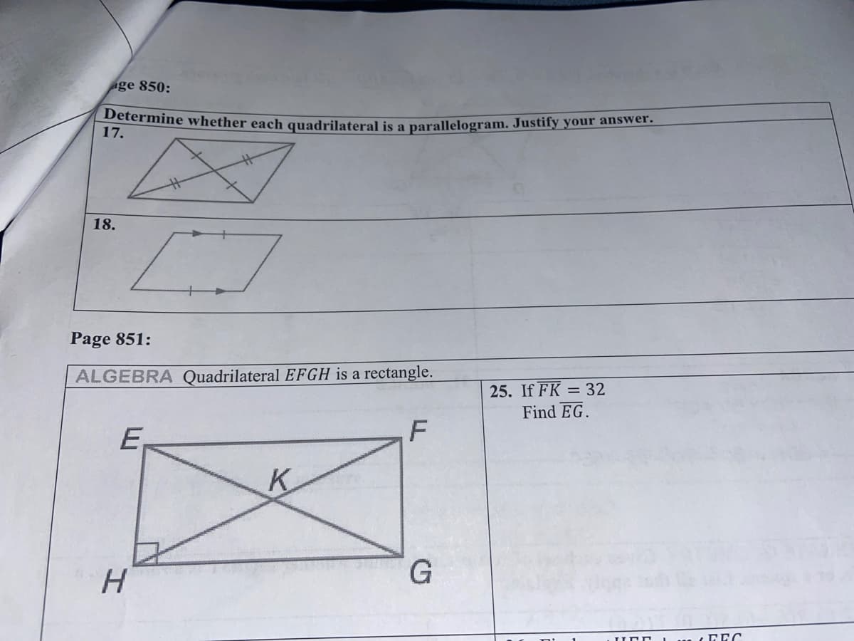 Determine whether each quadrilateral is a parallelogram. Justify your answer.
ge 850:
17.
18.
Page 851:
ALGEBRA Quadrilateral EFGH is a rectangle.
25. If FK = 32
Find EG.
E,
F
K
H
G.
