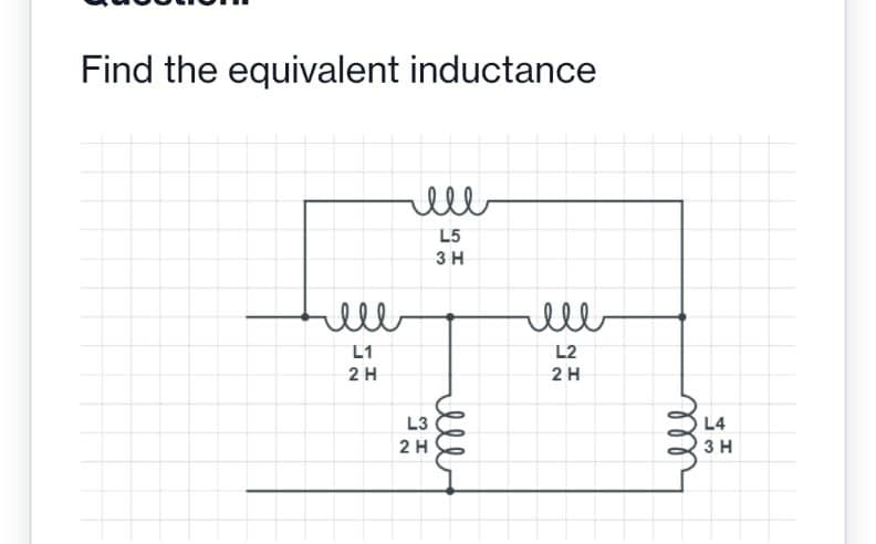 Find the equivalent inductance
ell
L5
3 H
ell
L1
L2
2 H
2H
L3
L4
2 H
3 H
l
