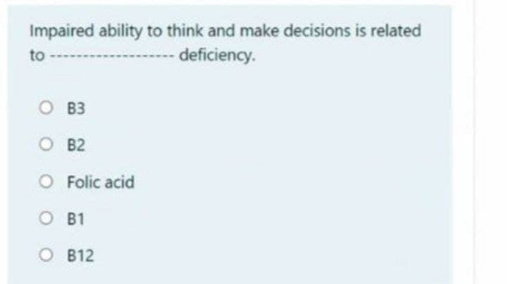 Impaired ability to think and make decisions is related
- deficiency.
to
O B3
O B2
O Folic acid
O B1
О В12
