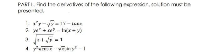 PART II. Find the derivatives of the following expression, solution must be
presented.
1. x²y – Vỹ = 17 – tanx
2. ye* + xey = In(x + y)
3.
x+ Vy
1
4. y?vcos x – Vxsin y? = 1
