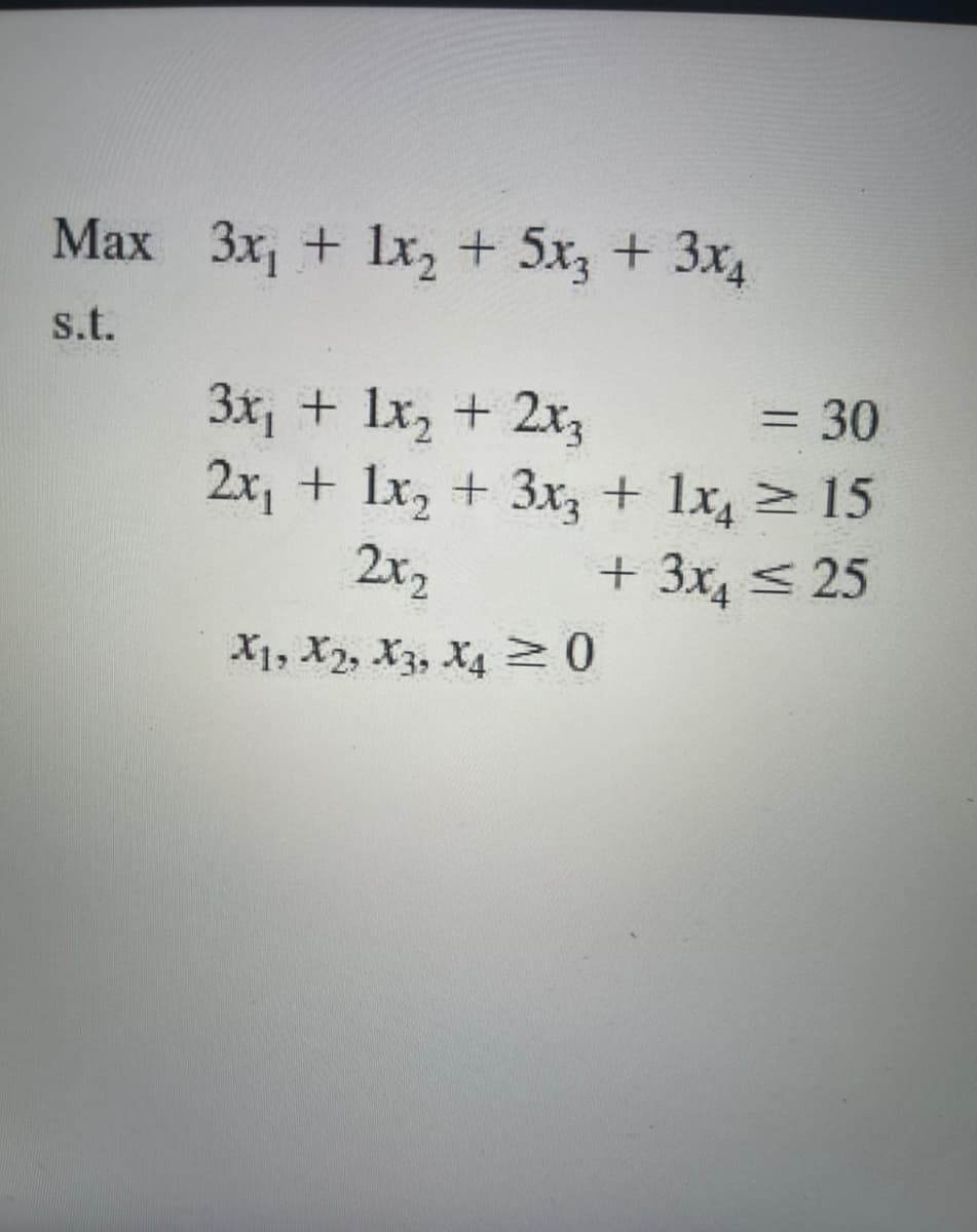 Max 3x, + lx, + 5x, + 3x
s.t.
3x, + lx, + 2x3
2x, + lx, + 3x, + 1x > 15
= 30
2x2
+ 3x, < 25
X1, X2, X3, X4
