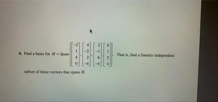 214
2
L
4. Find a basis for H=. Span
subset of these vectors that spans H.
O
6
6724
0
That is, find a linearly independent