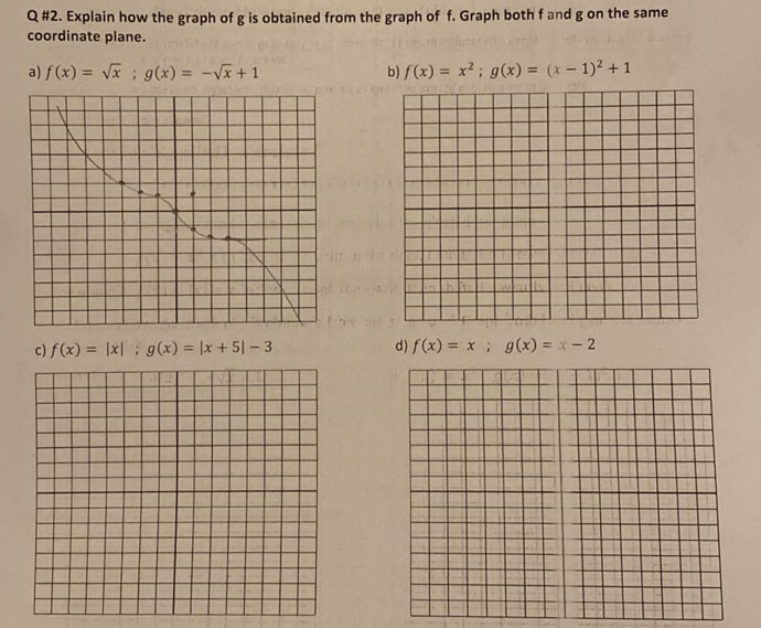 Q #2. Explain how the graph of g is obtained from the graph of f. Graph both f and g on the same
coordinate plane.
a) f(x) = √√x ; g(x) = -√x+1
b) f(x) = x²; g(x) = (x - 1)² + 1
c) f(x) = |x|; g(x) = |x + 51-3
d) f(x) = x; g(x) = x - 2