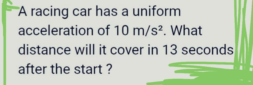 A racing car has a uniform
acceleration of 10 m/s?. What
distance will it cover in 13 seconds
after the start ?
