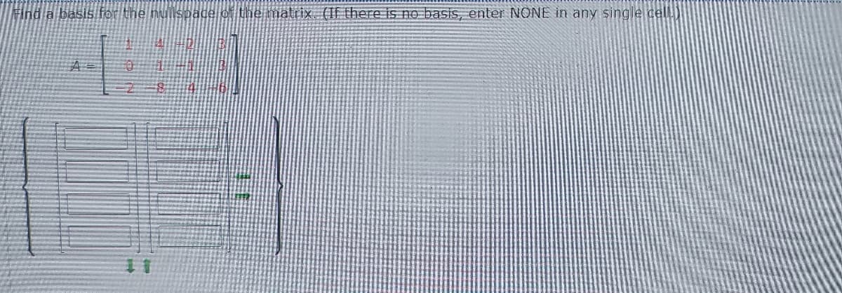 Find a basis for the nullspace of the matrix (If there is no basis, enter NONE in any single cell)
