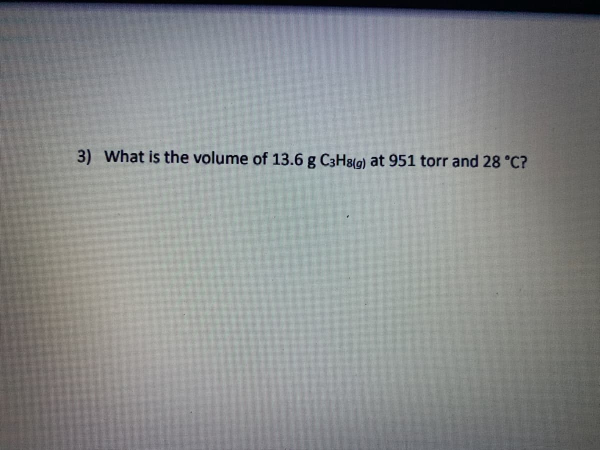 3) What is the volume of 13.6 g C3H8(g) at 951 torr and 28 °C?
