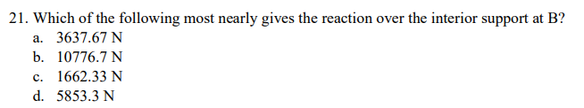 21. Which of the following most nearly gives the reaction over the interior support at B?
a. 3637.67 N
b. 10776.7 N
c. 1662.33 N
d. 5853.3 N