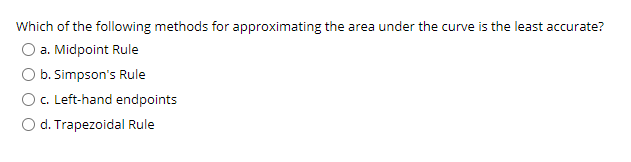 Which of the following methods for approximating the area under the curve is the least accurate?
a. Midpoint Rule
b. Simpson's Rule
c. Left-hand endpoints
O d. Trapezoidal Rule
