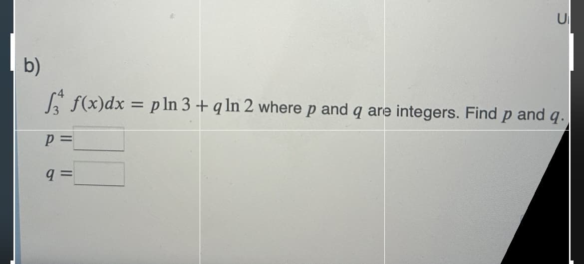 b)
f(x) dx = pln 3+q In 2 where p and q are integers. Find p and q.
p=
U
q=