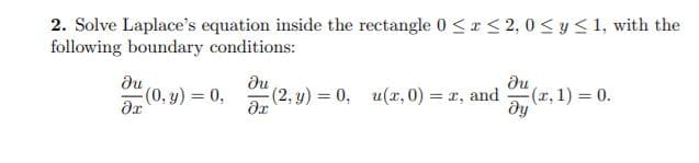 2. Solve Laplace's equation inside the rectangle 0 <r < 2, 0 < y < 1, with the
following boundary conditions:
du
(0, y) = 0,
ди
(2, y) 0, u(x, 0) = r, and
ди
(r, 1) = 0.
ду
