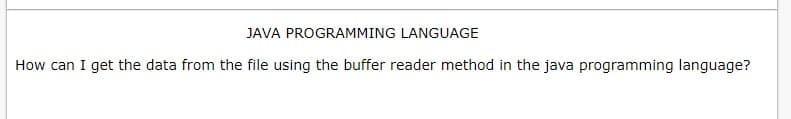 JAVA PROGRAMMING LANGUAGE
How can I get the data from the file using the buffer reader method in the java programming language?
