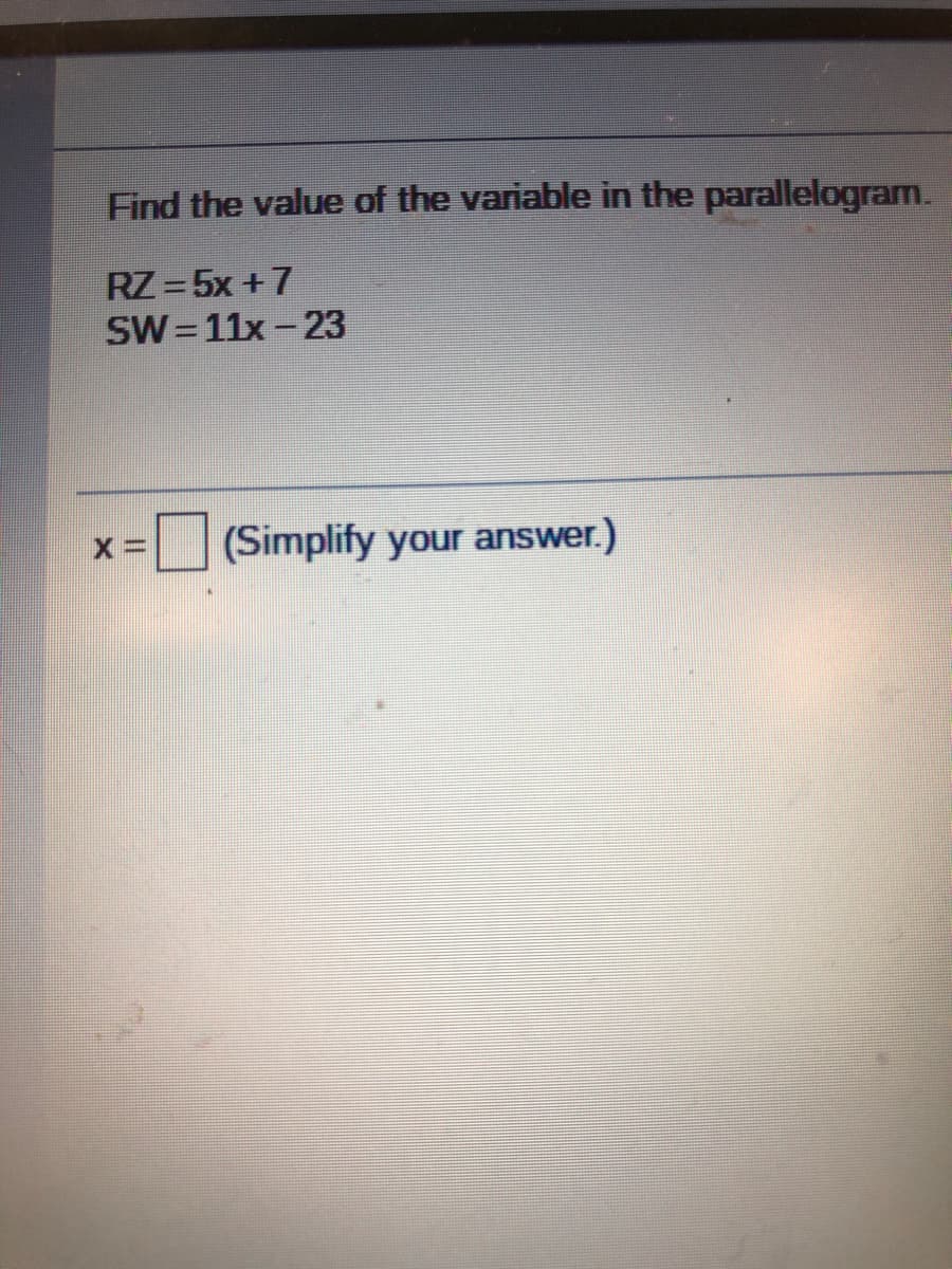 Find the value of the variable in the parallelogram.
RZ = 5x +7
SW=11x - 23
(Simplify your answer.)
