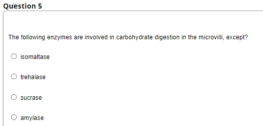 Question 5
The following enzymes are involved in carbohydrate digestion in the microvilli, except?
O isomaltase
trehalase
sucrase
amylase
