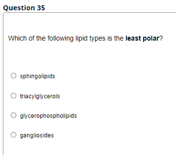 Question 35
Which of the following lipid types is the least polar?
sphingolipids
triacylglycerols
O glycerophospholipids
O gangliosides
