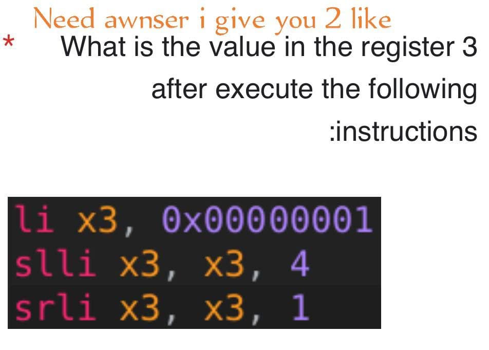 Need awnser i give you 2 like
* What is the value in the register 3
after execute the following
instructions
li x3,
slli x3, x3, 4
srli x3, x3, 1
0x00000001