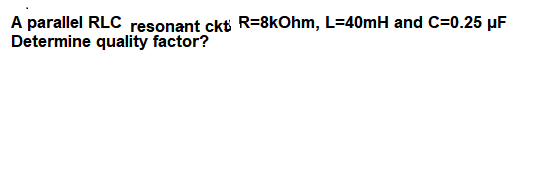 A parallel RLC resonant ckt R=8kOhm, L=40mH and C=0.25 µF
Determine quality factor?
