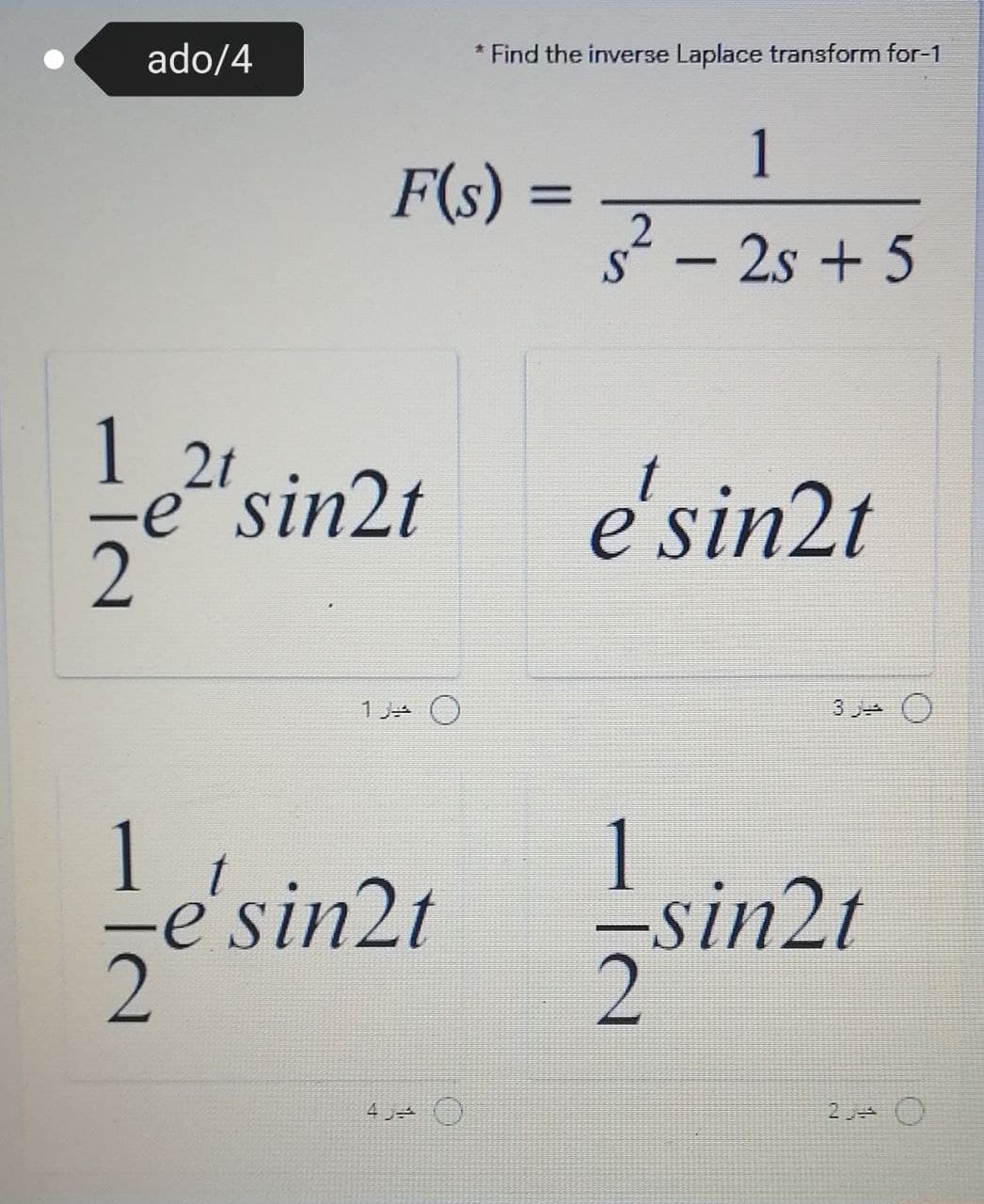 ado/4
* Find the inverse Laplace transform for-1
1
F(s) =
s² – 2s + 5
S
1 2t
e"sin2t
é'sin2t
1 3 O
sin2t
1
-sin2t
4
IN
