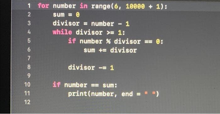 1 for number in range(6, 10000 + 1):
sum = 0
divisor = number - 1
%3D
while divisor >= 1:
if number % divisor
== 0:
6.
sum += divisor
7
8.
divisor -= 1
9.
10
if number
sum:
11
print (number, end ="")
12
