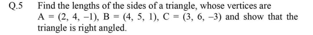 Find the lengths of the sides of a triangle, whose vertices are
A = (2, 4, –1), B = (4, 5, 1), C = (3, 6, –3) and show that the
triangle is right angled.
Q.5
