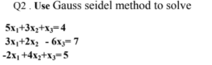 Q2 . Use Gauss seidel method to solve
5x,+3xz+x3=4
3x,+2x, - 6x;= 7
-2x1 +4x3+X3=5
