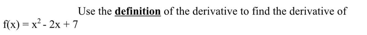 Use the definition of the derivative to find the derivative of
f(x) = x² - 2x + 7
