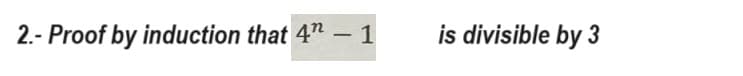 2.- Proof by induction that 4" - 1
is divisible by 3