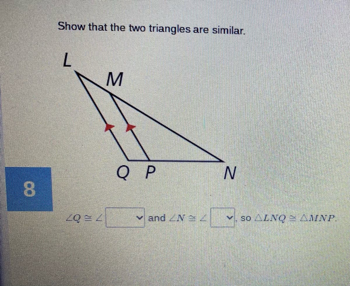 Show that the two triangles are similar.
Q P
vand ZN
so ALNQ AMNP.
IN
