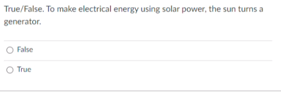 True/False. To make electrical energy using solar power, the sun turns a
generator.
False
O True
