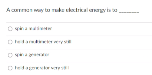 A common way to make electrical energy is to
spin a multimeter
O hold a multimeter very still
spin a generator
O hold a generator very still
