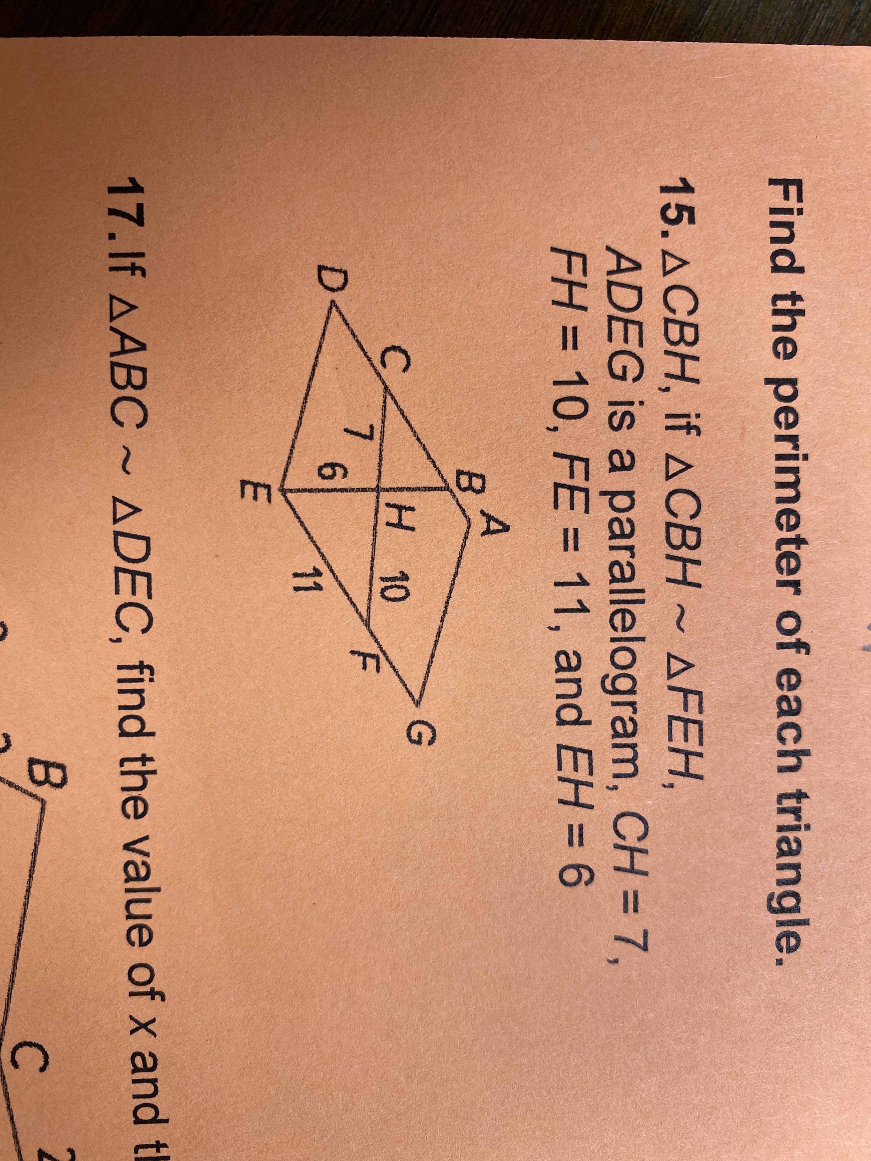 Find the perimeter of each triangle.
15. ДСВН, if ДСВН ~ ДFEН,
ADEG is a parallelogram, CH = 7,
FH = 10, FE = 11, and EH = 6
%3D
%3D
H.
H 10
7.
6.
11
E
17.If AABC ~ ADEC, find the value of x and th
