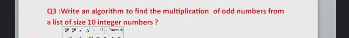 Q3 :Write an algorithm to find the multiplication of odd numbers from
a list of size 10 integer numbers ?
E RA A - 1E- Times N
