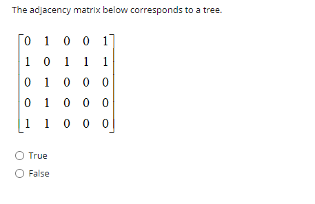 The adjacency matrix below corresponds to a tree.
O 10 0 1
1 0 1 1
1 1
0 1 0 0 0
0 1 0 0 0
1 1 0 0
0 0
True
False
