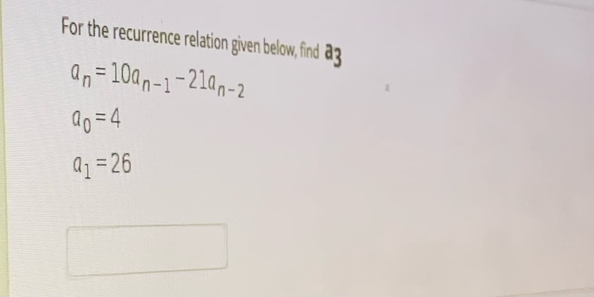 For the recurrence relation given below, find a3
an=10an-1-21an-2
ao =4
Q1 = 26
