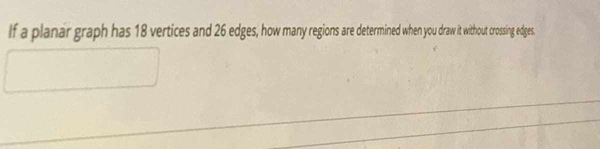 If a planar graph has 18 vertices and 26 edges, how many regions are determined when you draw itwithout crsing dge.
