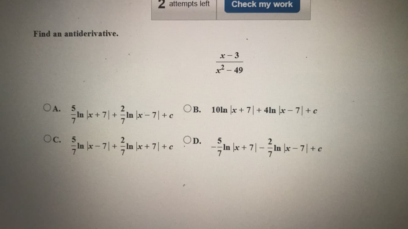 Find an antiderivative.
x-3
x2- 49
OA. 5
OB.
:In le-기+c
10ln |x + 7|+ 4ln |x - 7|+ c
Ос. 5
OD.
In x- 7|+In x + 7|+e
In x+ 7|-In x-7|+e
1.
