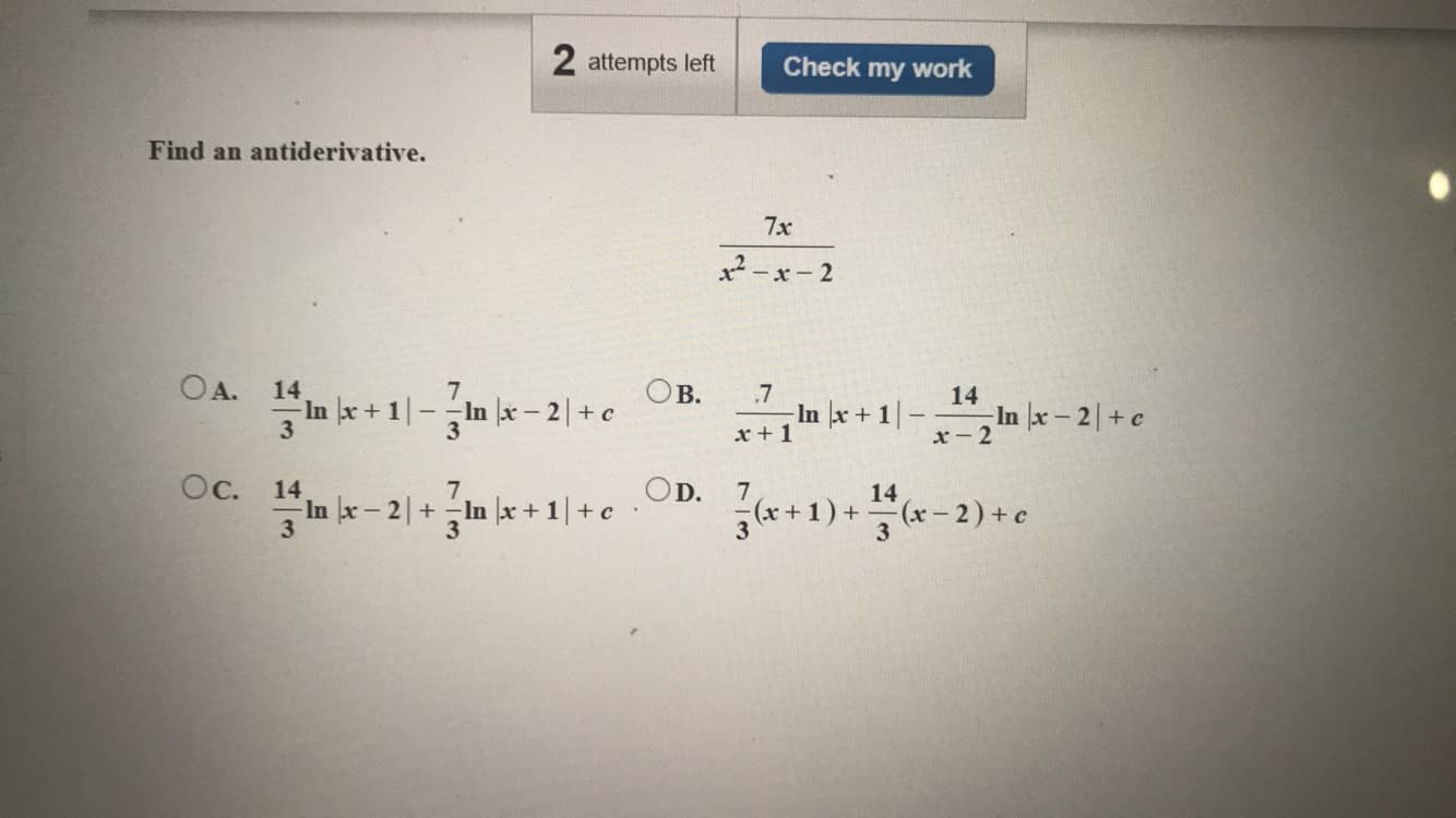 ntiderivative.
7x
x² -x-2
OB.
In x + 1|-In x- 2| + c
14
.7
14
In x +1-
x +1
In x-2
x- 2
3
3
14
7
OD. 7
14
In x- 2|+In |x + 1| + c
(*+1)+x-2)+c
3
3
