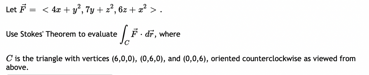 Let F = < 4x + y², 7y + z², 6z + x² >.
Use Stokes' Theorem to evaluate
[ F. dr, where
с
C is the triangle with vertices (6,0,0), (0,6,0), and (0,0,6), oriented counterclockwise as viewed from
above.