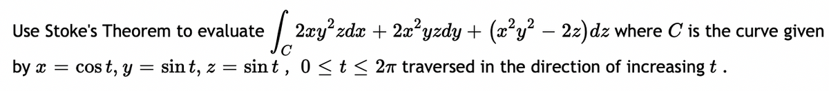 e [ 2xy²zdx + 2x²yzdy + (x³y² – 2z)dz where C' is the curve given
Use Stoke's Theorem to evaluate
by x = cost, y = sint, z = sint, 0≤ t ≤ 27 traversed in the direction of increasing t.