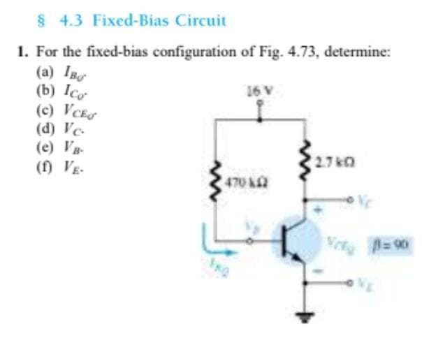 $ 4.3 Fixed-Bias Circuit
1. For the fixed-bias configuration of Fig. 4.73, determine:
(a) IBo
(b) Ico
(c) VCE
(d) Ve
(e) Vg.
(f) Vg.
16 V
2.7kO
470 &
