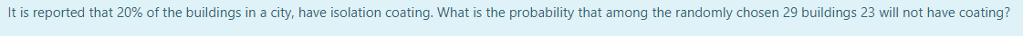 It is reported that 20% of the buildings in a city, have isolation coating. What is the probability that among the randomly chosen 29 buildings 23 will not have coating?
