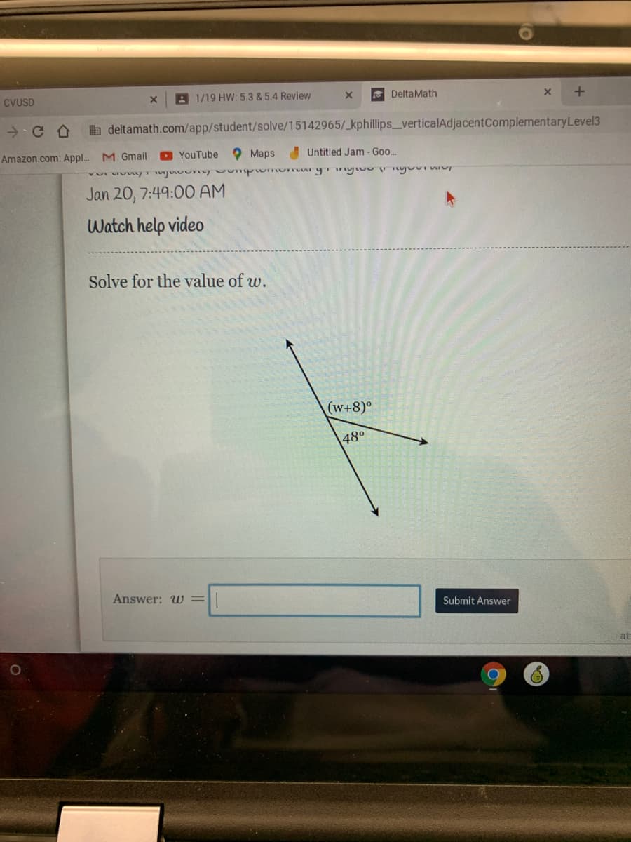 CVUSD
A 1/19 HW: 5.3 & 5.4 Review
E DeltaMath
b deltamath.com/app/student/solve/15142965/_kphillips_verticalAdjacentComplementaryLevel3
Amazon.com: Appl..
M Gmail
O YouTube
O Maps
I Untitled Jam - Goo..
Jan 20, 7:49:0O AM
Watch help video
Solve for the value of w.
(w+8)°
480
Answer: w =
Submit Answer
at
