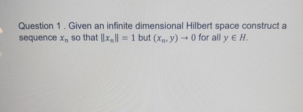 Question 1. Given an infinite dimensional Hilbert space construct a
sequence x, so that ||x,|| = 1 but (x, y)
0 for all y E H.
