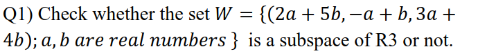 {(2а + 5b, —а + b,За +
4b); a, b are real numbers} is a subspace of R3 or not.
Q1) Check whether the set W =
