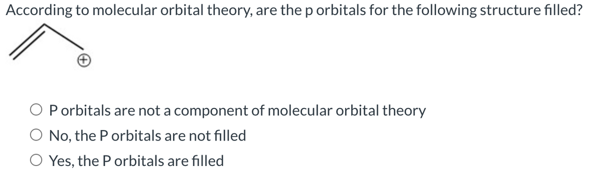 According to molecular orbital theory, are the p orbitals for the following structure filled?
P orbitals are not a component of molecular orbital theory
No, the P orbitals are not filled
O Yes, the P orbitals are filled