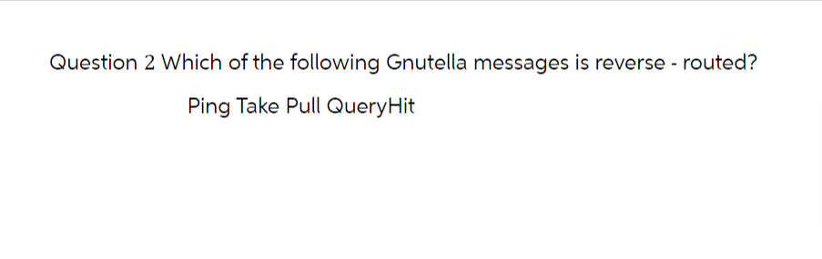 Question 2 Which of the following Gnutella messages is reverse - routed?
Ping Take Pull QueryHit