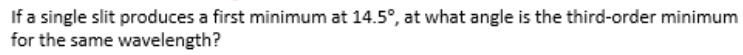 If a single slit produces a first minimum at 14.5°, at what angle is the third-order minimum
for the same wavelength?
