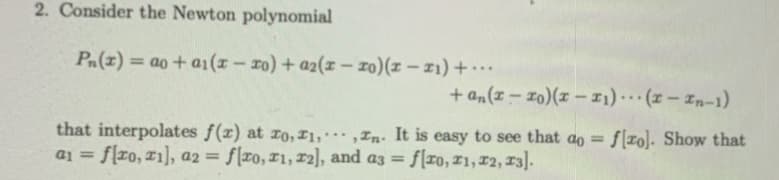 2. Consider the Newton polynomial
Pn(x) = ao + ai (x-ro) + a2(x-To)(x-21)+...
+an(z-To)(z-I₁). (I-In-1)
...
that interpolates f(x) at zo, 21,,Zn. It is easy to see that ao = f[ro]. Show that
a1 = f[ro, zi], a2 = f[ro, r1, 12], and a3 = f[ro, 11, 12, 13].