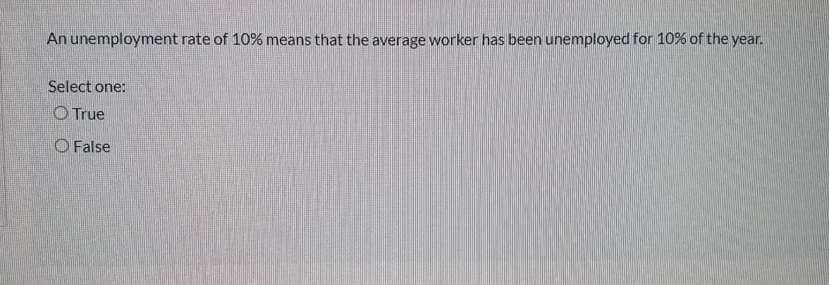 An unemployment rate of 10% means that the average worker has been unemployed for 10% of the year.
Select one:
O True
O False
