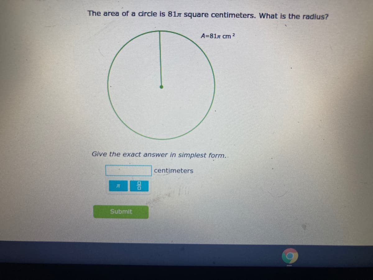 The area of a circle is 81A square centimeters. What is the radius?
A=817 cm 2
Give the exact answer in simplest form..
centimeters
Submit
