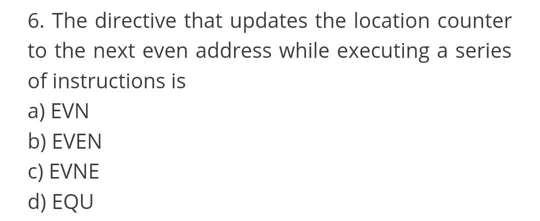 6. The directive that updates the location counter
to the next even address while executing a series
of instructions is
a) EVN
b) EVEN
c) EVNE
d) EQU
